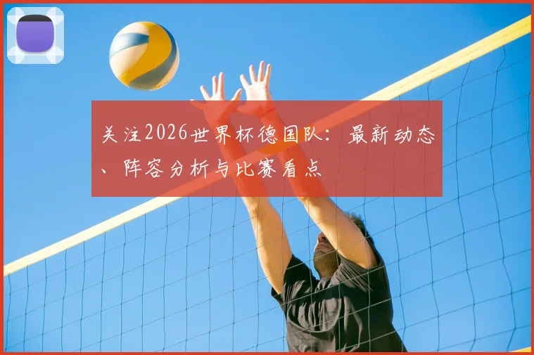 关注2026世界杯德国队:最新动态、阵容分析与比赛看点