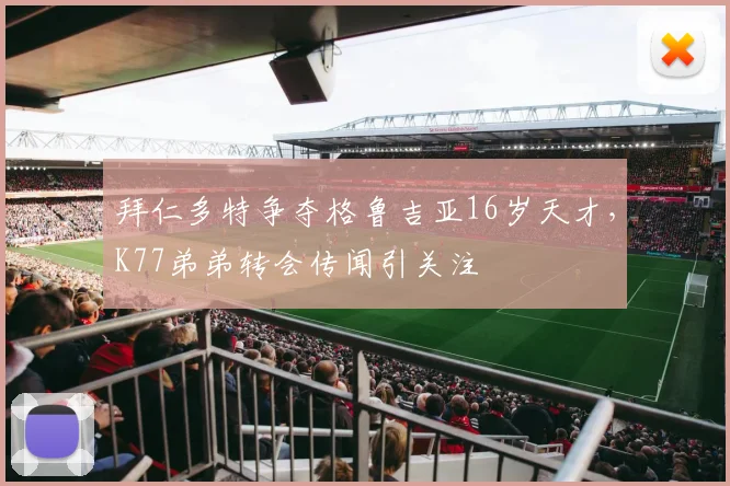 拜仁多特争夺格鲁吉亚16岁天才，K77弟弟转会传闻引关注