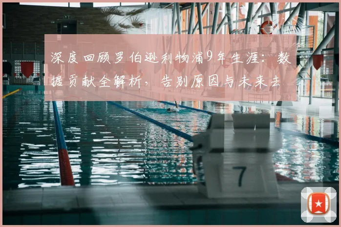深度回顾罗伯逊利物浦9年生涯：数据贡献全解析，告别原因与未来去向
