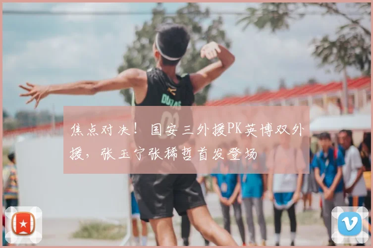 焦点对决!国安三外援PK英博双外援,张玉宁张稀哲首发登场