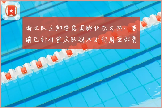 浙江队主帅透露国脚状态火热,赛前已针对重庆队战术进行周密部署