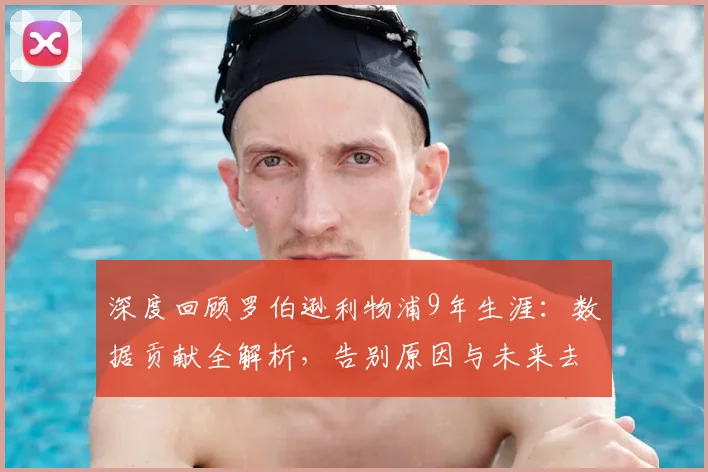 深度回顾罗伯逊利物浦9年生涯:数据贡献全解析,告别原因与未来去向