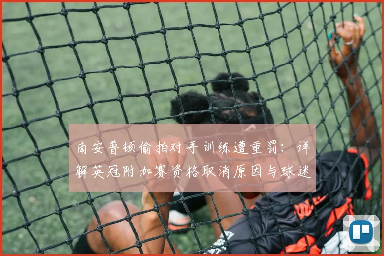 南安普顿偷拍对手训练遭重罚：详解英冠附加赛资格取消原因与球迷热议