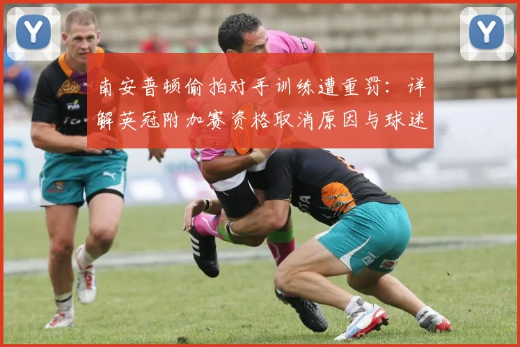 南安普顿偷拍对手训练遭重罚：详解英冠附加赛资格取消原因与球迷热议