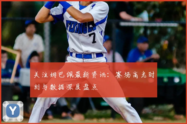 关注姆巴佩最新资讯：赛场高光时刻与数据深度盘点