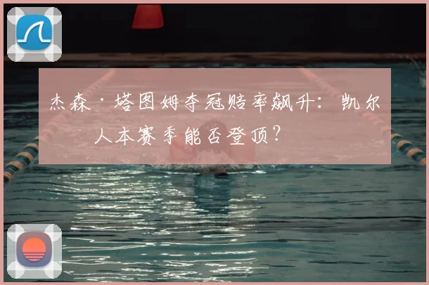 杰森·塔图姆夺冠赔率飙升：凯尔特人本赛季能否登顶？
