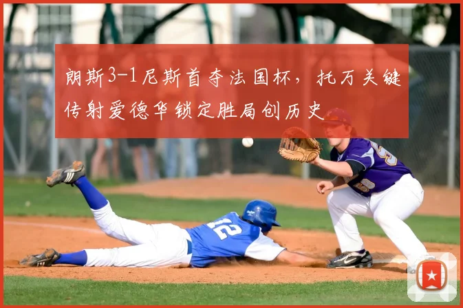 朗斯3-1尼斯首夺法国杯,托万关键传射爱德华锁定胜局创历史