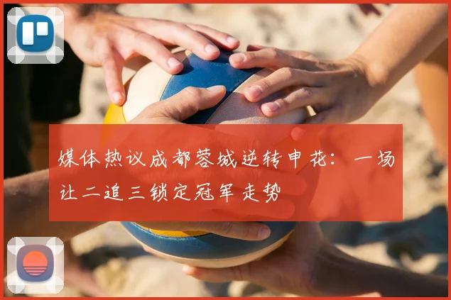 媒体热议成都蓉城逆转申花：一场让二追三锁定冠军走势