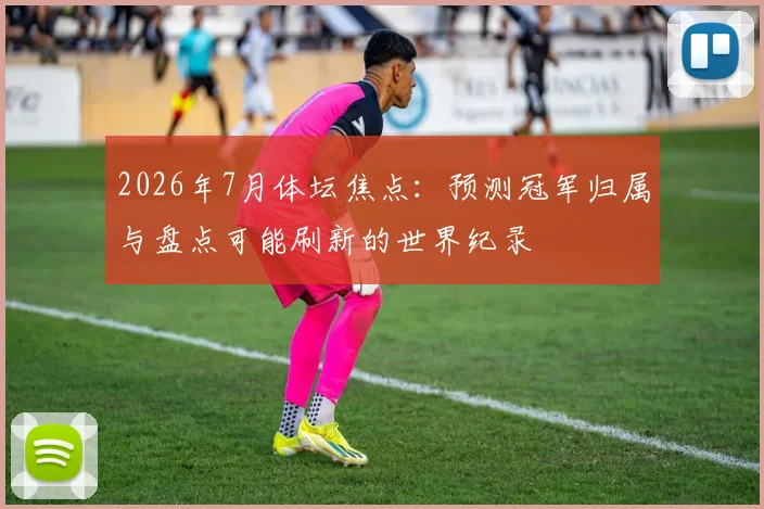 2026年7月体坛焦点:预测冠军归属与盘点可能刷新的世界纪录