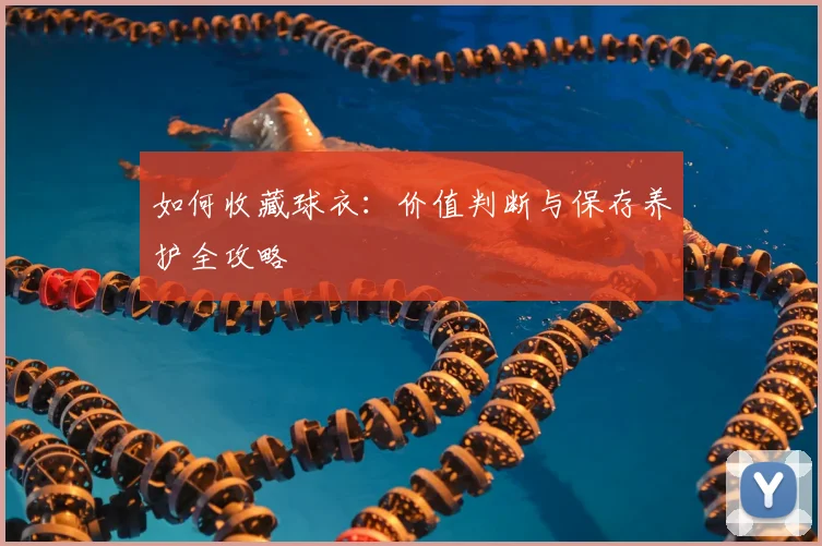 如何收藏球衣:价值判断与保存养护全攻略