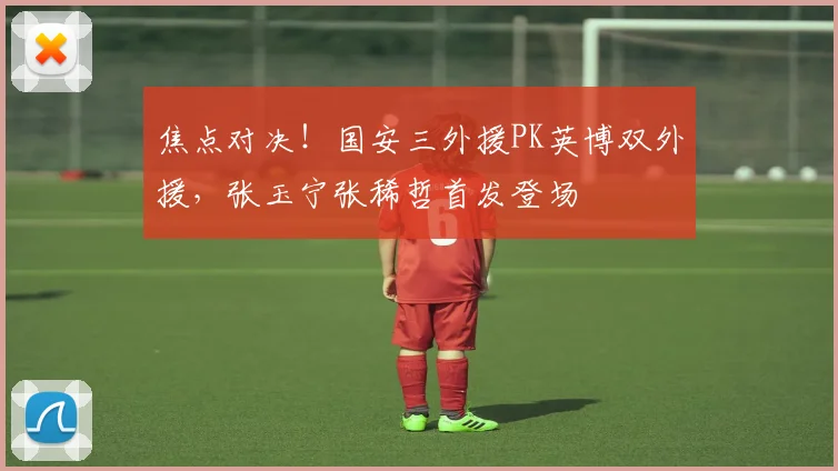 焦点对决！国安三外援PK英博双外援，张玉宁张稀哲首发登场
