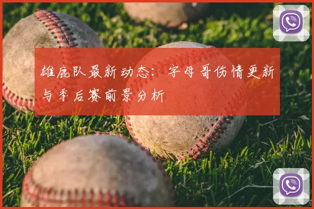 雄鹿队最新动态:字母哥伤情更新与季后赛前景分析