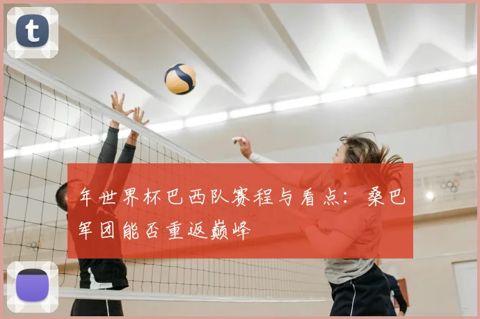 年世界杯巴西队赛程与看点：桑巴军团能否重返巅峰