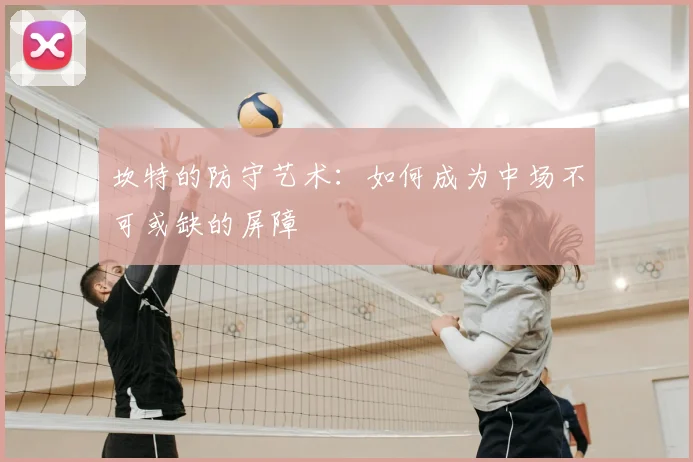 坎特的防守艺术：如何成为中场不可或缺的屏障