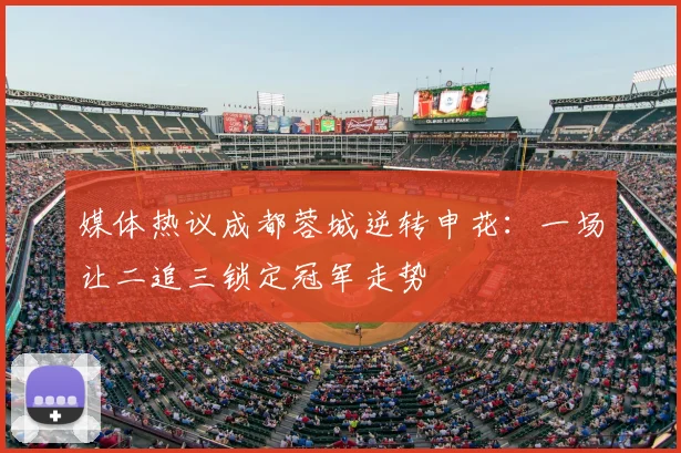 媒体热议成都蓉城逆转申花：一场让二追三锁定冠军走势