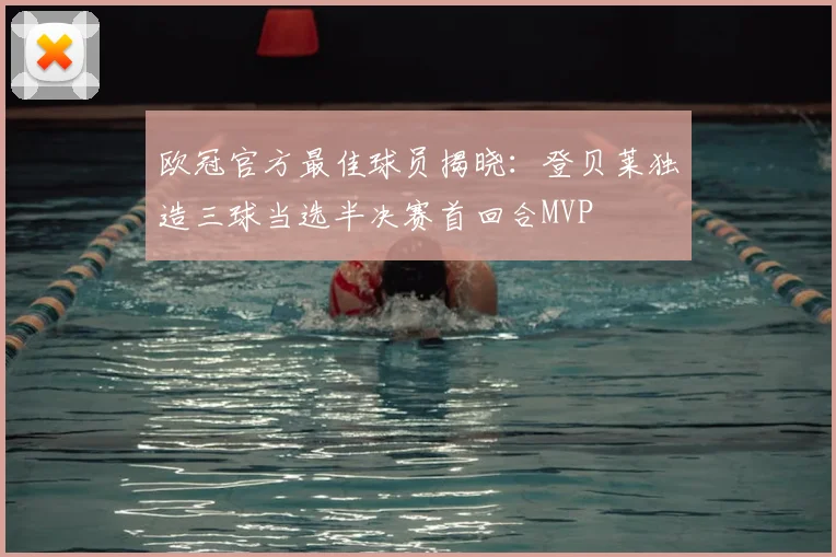 欧冠官方最佳球员揭晓:登贝莱独造三球当选半决赛首回合MVP