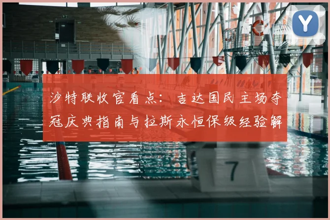 沙特联收官看点：吉达国民主场夺冠庆典指南与拉斯永恒保级经验解析